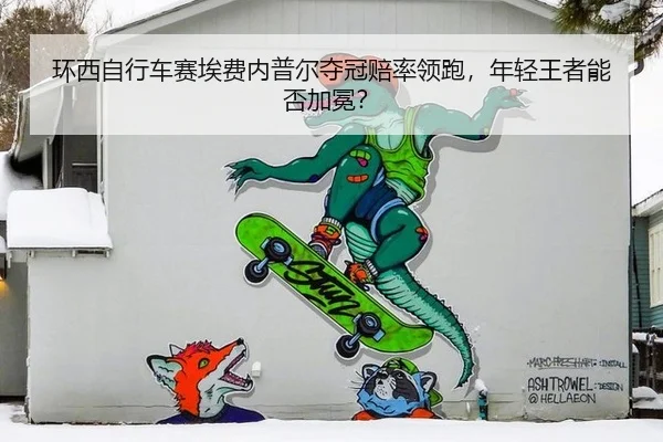 环西自行车赛埃费内普尔夺冠赔率领跑，年轻王者能否加冕？
