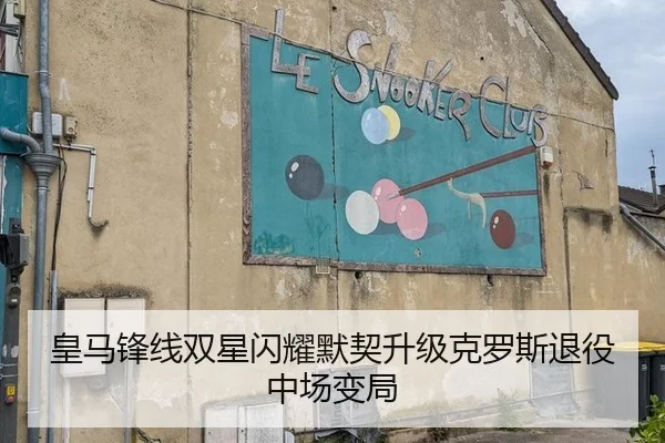皇马锋线双星闪耀默契升级克罗斯退役中场变局