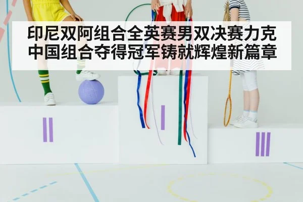 印尼双阿组合全英赛男双决赛力克中国组合夺得冠军铸就辉煌新篇章
