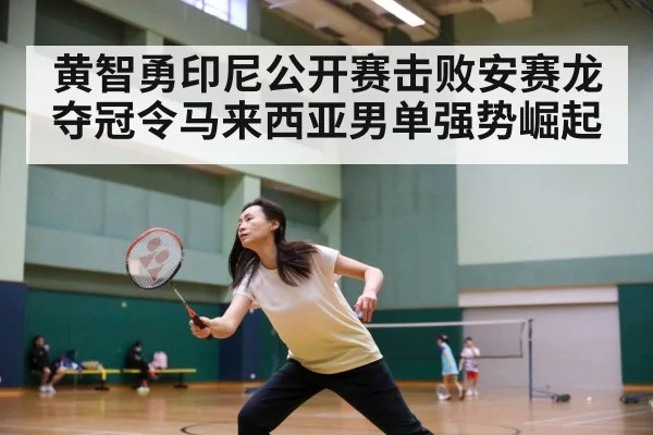 黄智勇印尼公开赛击败安赛龙夺冠令马来西亚男单强势崛起