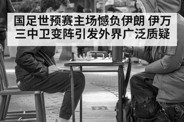国足世预赛主场憾负伊朗 伊万三中卫变阵引发外界广泛质疑