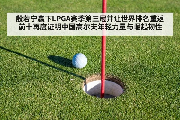 殷若宁赢下LPGA赛季第三冠并让世界排名重返前十再度证明中国高尔夫年轻力量与崛起韧性